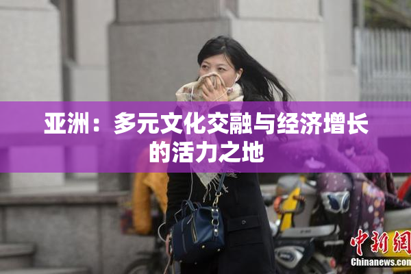 亚洲：多元文化交融与经济增长的活力之地