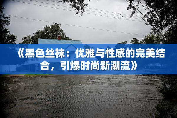 《黑色丝袜：优雅与性感的完美结合，引爆时尚新潮流》