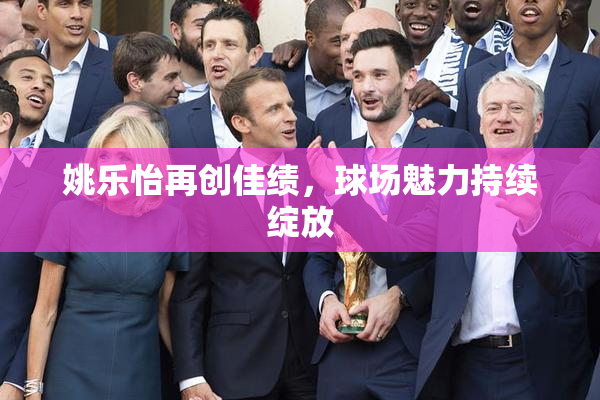 姚乐怡再创佳绩，球场魅力持续绽放