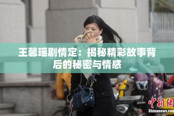 王馨瑶剧情定：揭秘精彩故事背后的秘密与情感