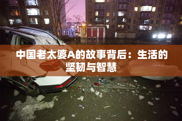 中国老太婆A的故事背后：生活的坚韧与智慧