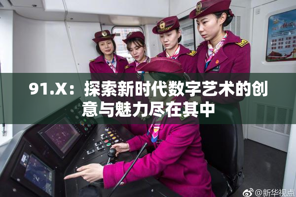 91.X：探索新时代数字艺术的创意与魅力尽在其中