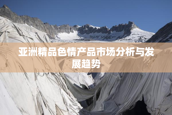 亚洲精品色情产品市场分析与发展趋势