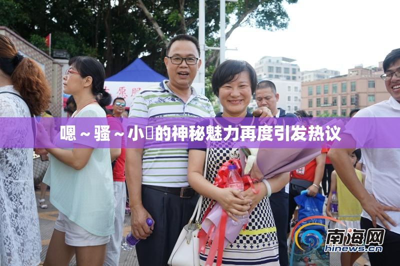 嗯～骚～小婬的神秘魅力再度引发热议
