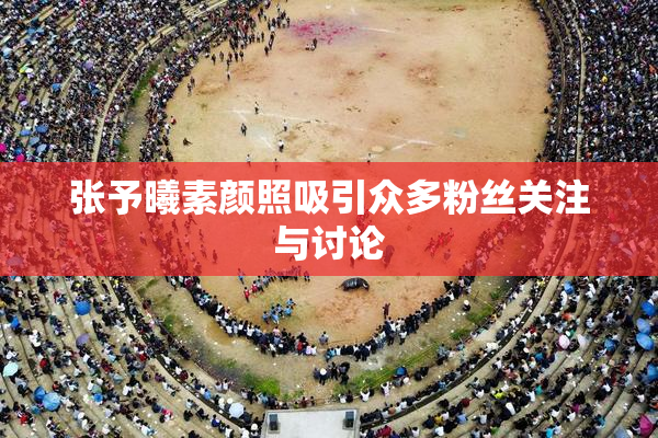 张予曦素颜照吸引众多粉丝关注与讨论