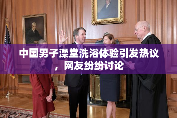中国男子澡堂洗浴体验引发热议，网友纷纷讨论
