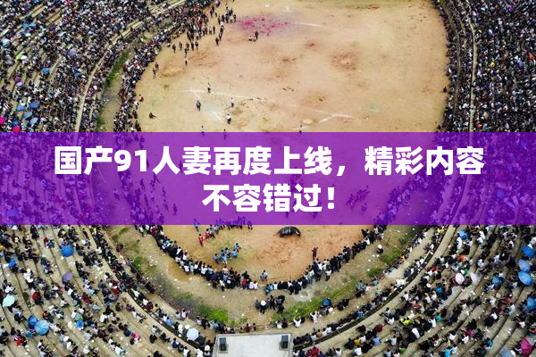国产91人妻再度上线，精彩内容不容错过！