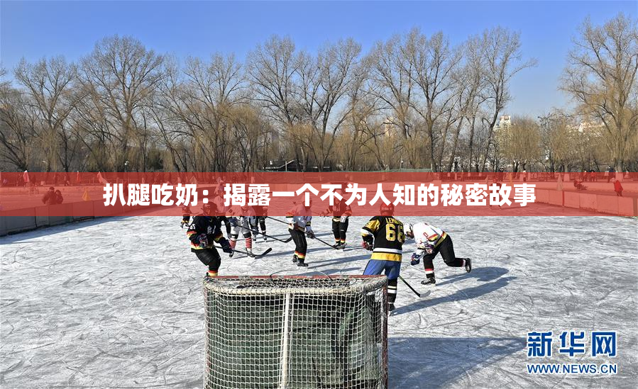 扒腿吃奶：揭露一个不为人知的秘密故事