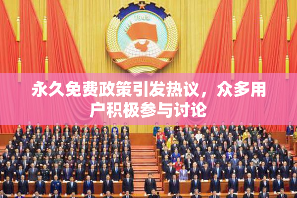 永久免费政策引发热议，众多用户积极参与讨论