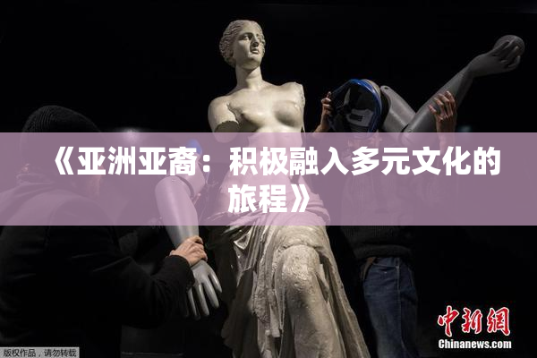《亚洲亚裔：积极融入多元文化的旅程》