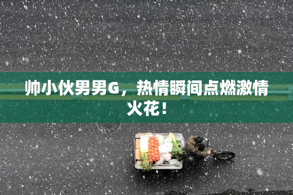 帅小伙男男G，热情瞬间点燃激情火花！