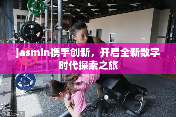 jasmin携手创新，开启全新数字时代探索之旅