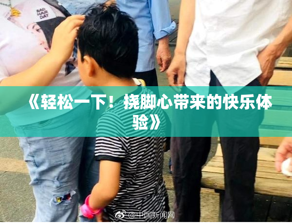 《轻松一下！挠脚心带来的快乐体验》