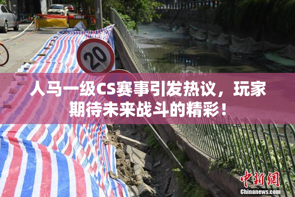 人马一级CS赛事引发热议，玩家期待未来战斗的精彩！