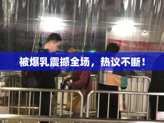 被爆乳震撼全场，热议不断！