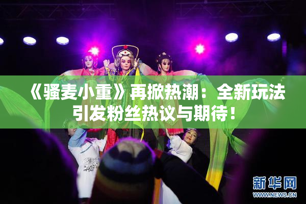 《骚麦小重》再掀热潮：全新玩法引发粉丝热议与期待！