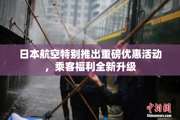 日本航空特别推出重磅优惠活动，乘客福利全新升级