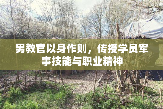 男教官以身作则，传授学员军事技能与职业精神