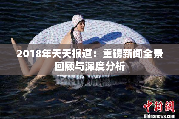 2018年天天报道：重磅新闻全景回顾与深度分析