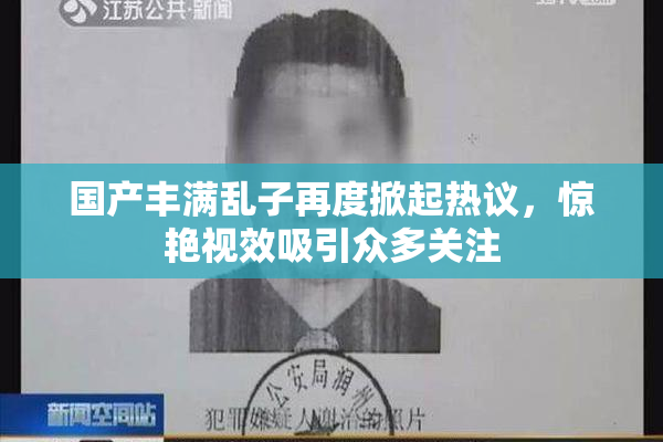国产丰满乱子再度掀起热议，惊艳视效吸引众多关注