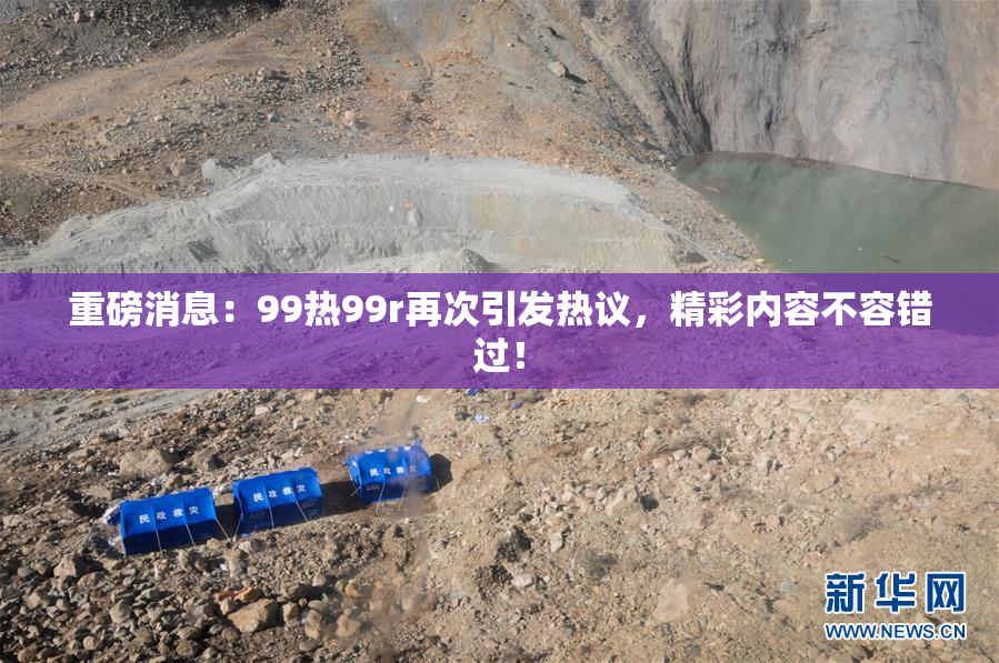 重磅消息：99热99r再次引发热议，精彩内容不容错过！