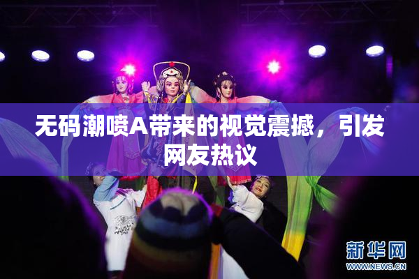 无码潮喷A带来的视觉震撼，引发网友热议