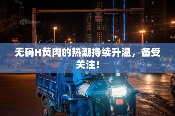 无码H黄肉的热潮持续升温，备受关注！