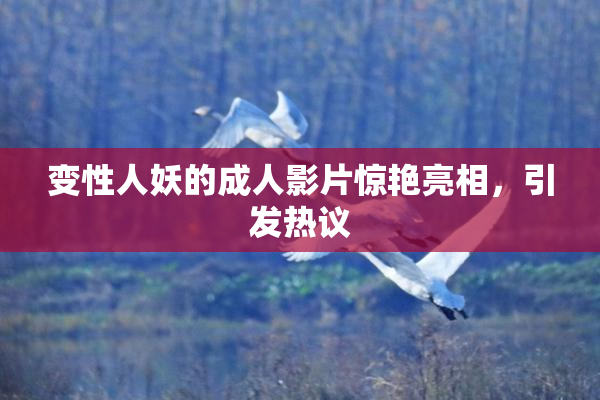 变性人妖的成人影片惊艳亮相，引发热议