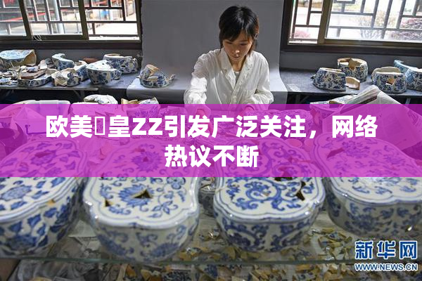 欧美嘼皇ZZ引发广泛关注，网络热议不断