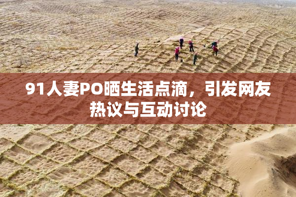 91人妻PO晒生活点滴，引发网友热议与互动讨论