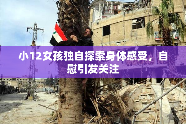 小12女孩独自探索身体感受，自慰引发关注