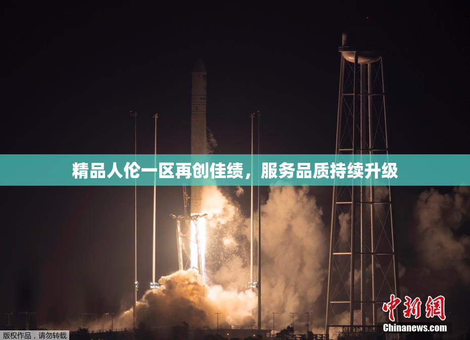 精品人伦一区再创佳绩，服务品质持续升级