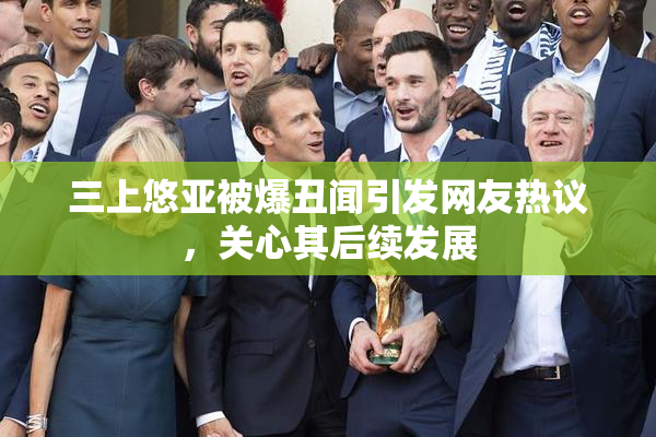 三上悠亚被爆丑闻引发网友热议，关心其后续发展