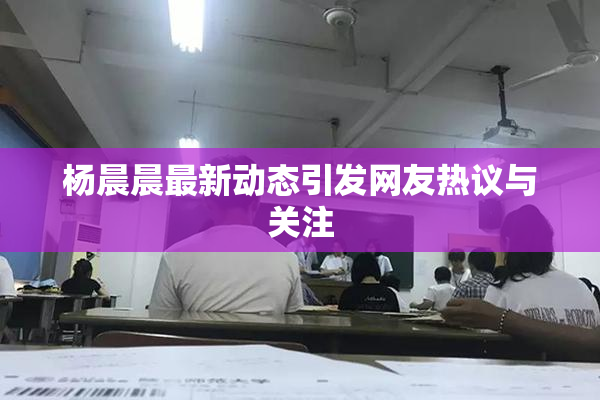 杨晨晨最新动态引发网友热议与关注