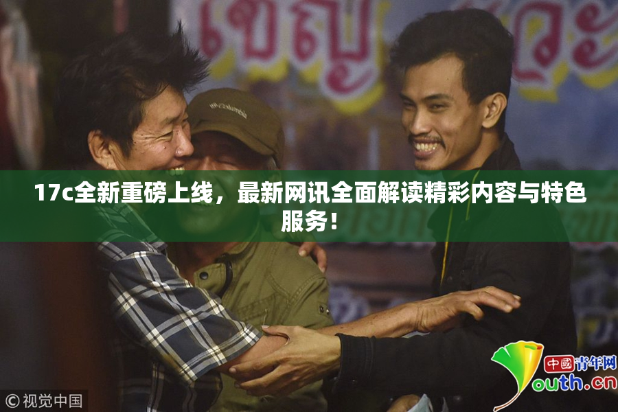 17c全新重磅上线，最新网讯全面解读精彩内容与特色服务！