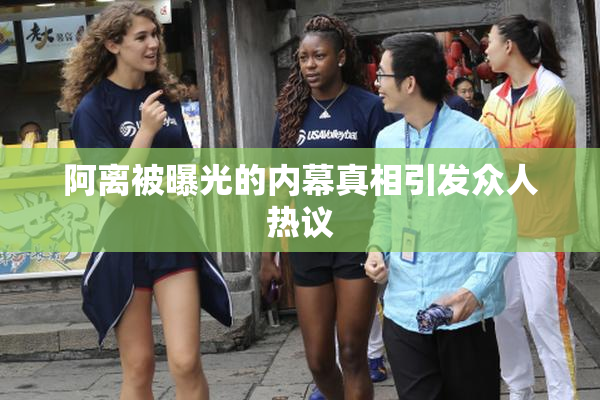 阿离被曝光的内幕真相引发众人热议