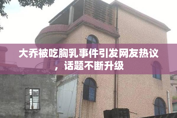大乔被吃胸乳事件引发网友热议，话题不断升级