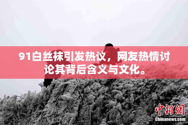 91白丝袜引发热议，网友热情讨论其背后含义与文化。