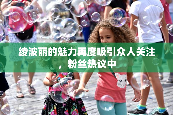 绫波丽的魅力再度吸引众人关注，粉丝热议中