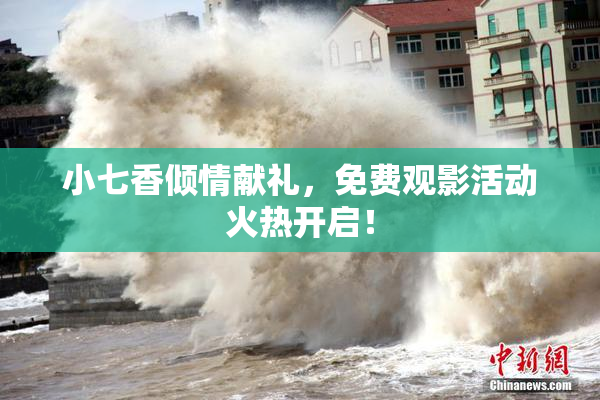 小七香倾情献礼，免费观影活动火热开启！