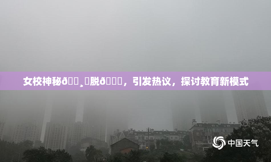 女校神秘🌸‌脱👙，引发热议，探讨教育新模式
