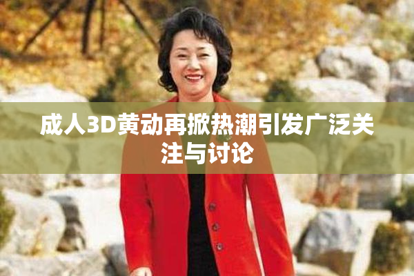 成人3D黄动再掀热潮引发广泛关注与讨论