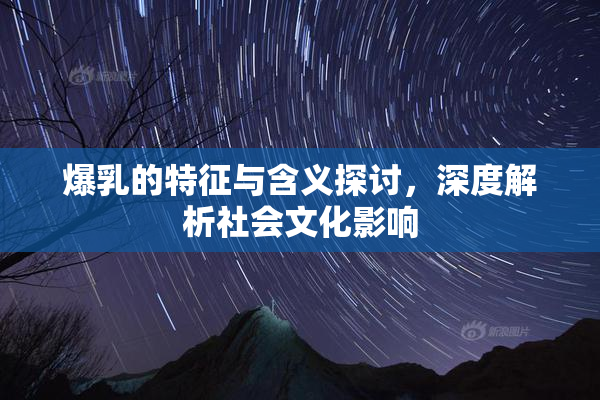 爆乳的特征与含义探讨，深度解析社会文化影响