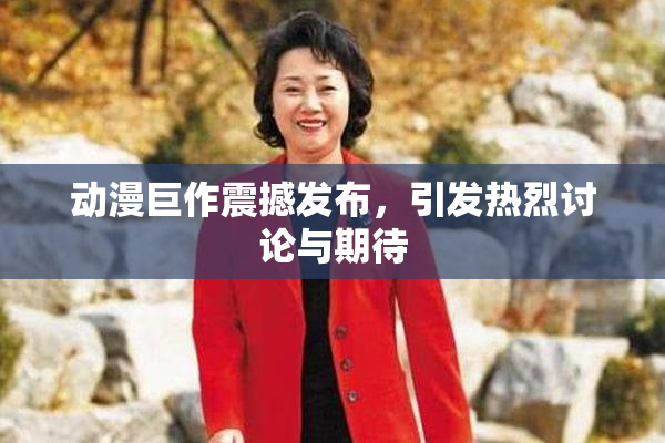 动漫巨作震撼发布，引发热烈讨论与期待