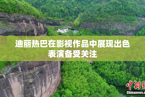 迪丽热巴在影视作品中展现出色表演备受关注
