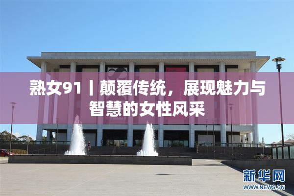 熟女91丨颠覆传统，展现魅力与智慧的女性风采