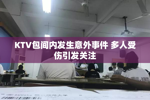 KTV包间内发生意外事件 多人受伤引发关注