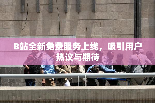 B站全新免费服务上线，吸引用户热议与期待