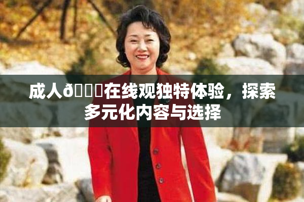 成人🔞在线观独特体验，探索多元化内容与选择