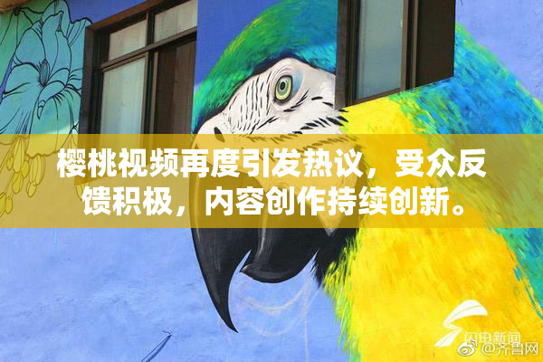 樱桃视频再度引发热议，受众反馈积极，内容创作持续创新。
